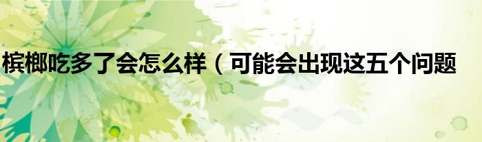 槟榔吃多了会怎么样(可能会出现这五个问题
