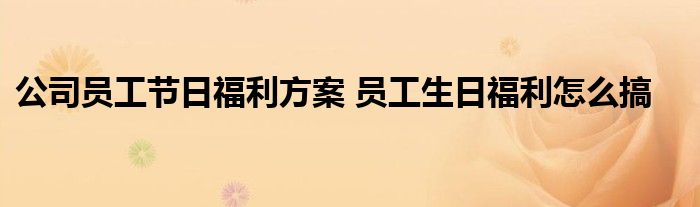 公司员工节日福利方案 员工生日福利怎么搞