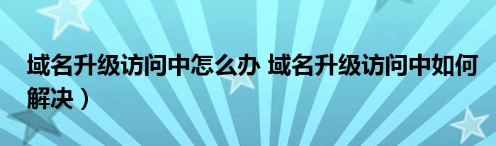 域名升级访问中怎么办 域名升级访问中如何解决)