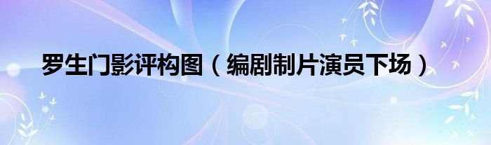 罗生门影评构图(编剧制片演员下场)