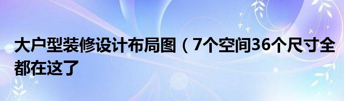 大户型装修设计布局图(7个空间36个尺寸全都在这了