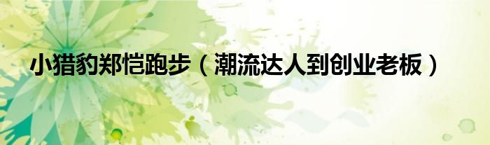 小猎豹郑恺跑步(潮流达人到创业老板)
