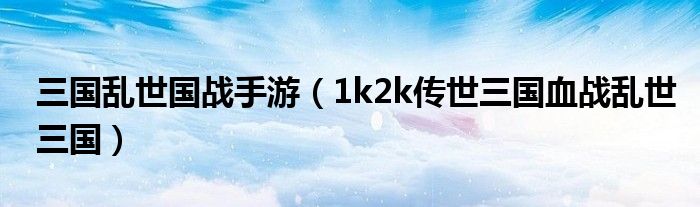 三国乱世国战手游(1k2k传世三国血战乱世三国)
