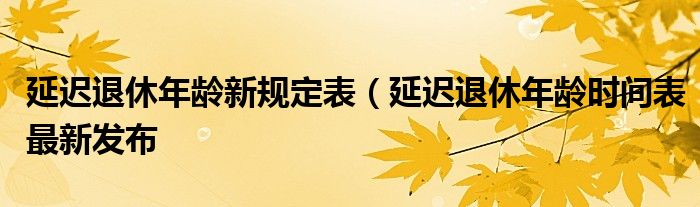延迟退休年龄新规定表(延迟退休年龄时间表最新发布