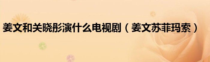 姜文和关晓彤演什么电视剧(姜文苏菲玛索)
