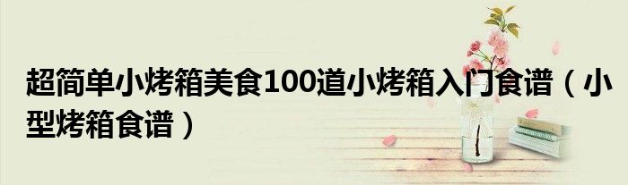 超简单小烤箱美食100道小烤箱入门食谱(小型烤箱食谱)