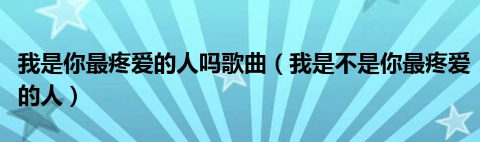 我是你最疼爱的人吗歌曲(我是不是你最疼爱的人)