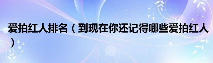 爱拍红人排名(到现在你还记得哪些爱拍红人)