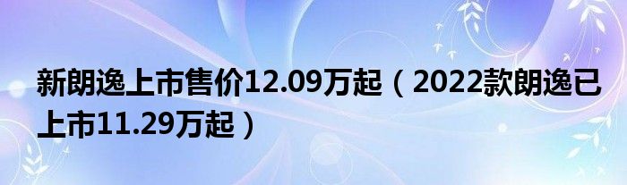 新朗逸上市售价12.09万起(2022款朗逸已上市11.29万起)