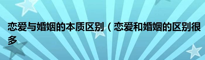 恋爱与婚姻的本质区别(恋爱和婚姻的区别很多