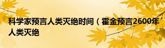 科学家预言人类灭绝时间(霍金预言2600年人类灭绝