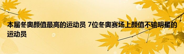 本届冬奥颜值最高的运动员 7位冬奥赛场上颜值不输明星的运动员