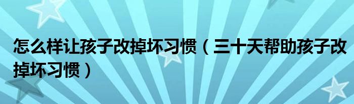 怎么样让孩子改掉坏习惯(三十天帮助孩子改掉坏习惯)