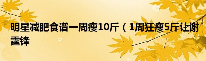 明星减肥食谱一周瘦10斤(1周狂瘦5斤让谢霆锋