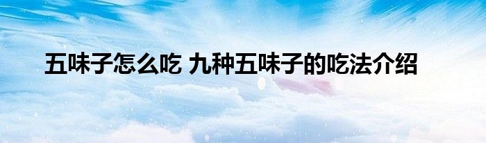五味子怎么吃 九种五味子的吃法介绍