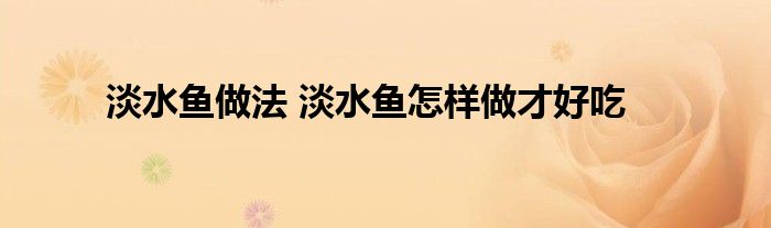 淡水鱼做法 淡水鱼怎样做才好吃