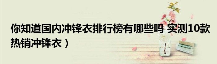 你知道国内冲锋衣排行榜有哪些吗 实测10款热销冲锋衣)
