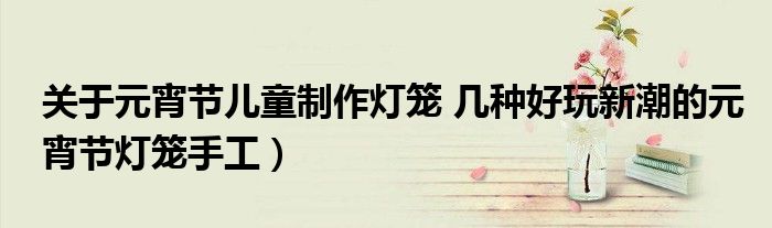 关于元宵节儿童制作灯笼 几种好玩新潮的元宵节灯笼手工)