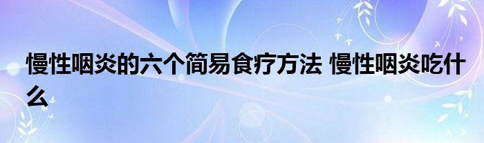 慢性咽炎的六个简易食疗方法 慢性咽炎吃什么