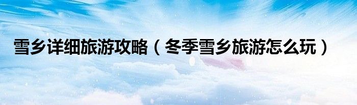 雪乡详细旅游攻略(冬季雪乡旅游怎么玩)