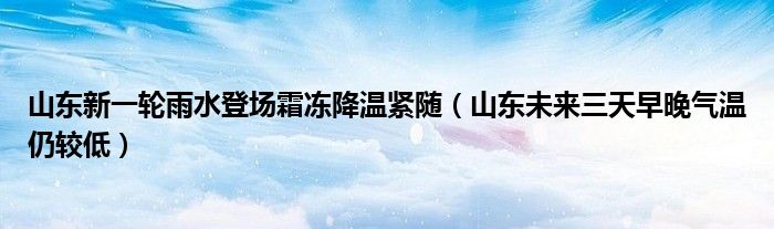 山东新一轮雨水登场霜冻降温紧随(山东未来三天早晚气温仍较低)