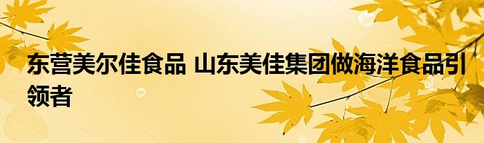 东营美尔佳食品 山东美佳集团做海洋食品引领者