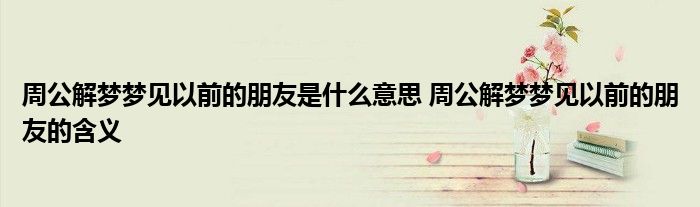 周公解梦梦见以前的朋友是什么意思 周公解梦梦见以前的朋友的含义