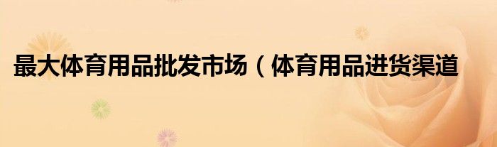 最大体育用品批发市场(体育用品进货渠道