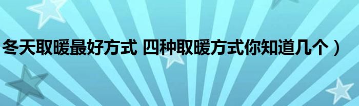 冬天取暖最好方式 四种取暖方式你知道几个)