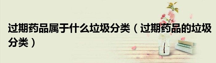 过期药品属于什么垃圾分类(过期药品的垃圾分类)