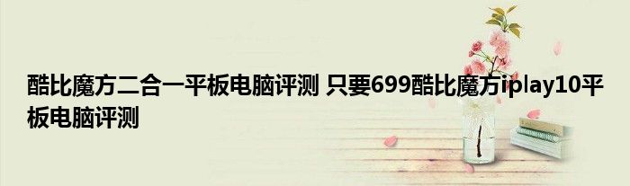 酷比魔方二合一平板电脑评测 只要699酷比魔方iplay10平板电脑评测