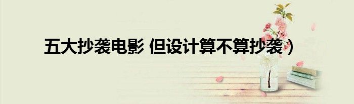 五大抄袭电影 但设计算不算抄袭)