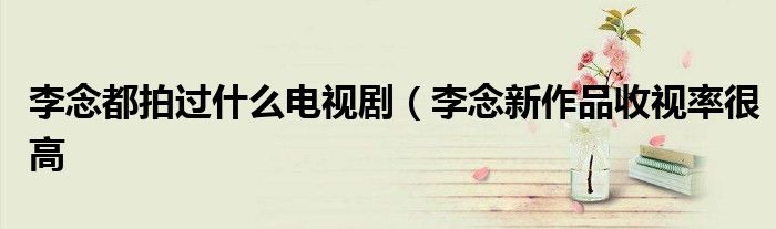李念都拍过什么电视剧(李念新作品收视率很高