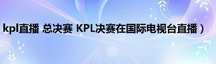 kpl直播 总决赛 KPL决赛在国际电视台直播)