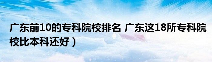 广东前10的专科院校排名 广东这18所专科院校比本科还好)