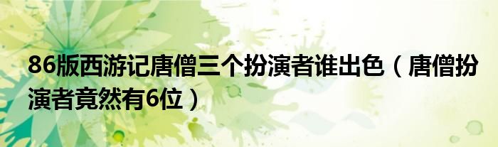 86版西游记唐僧三个扮演者谁出色(唐僧扮演者竟然有6位)