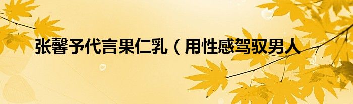 张馨予代言果仁乳(用性感驾驭男人