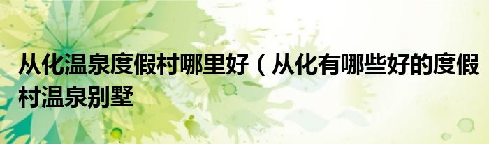 从化温泉度假村哪里好(从化有哪些好的度假村温泉别墅
