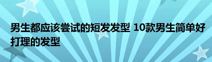 男生都应该尝试的短发发型 10款男生简单好打理的发型