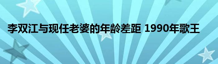 李双江与现任老婆的年龄差距 1990年歌王
