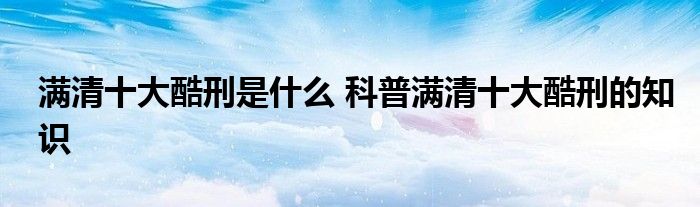 满清十大酷刑是什么 科普满清十大酷刑的知识