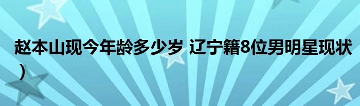 赵本山现今年龄多少岁 辽宁籍8位男明星现状)