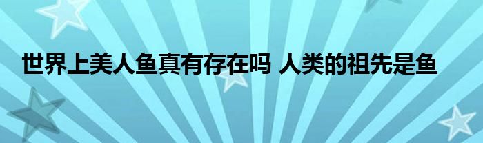 世界上美人鱼真有存在吗 人类的祖先是鱼