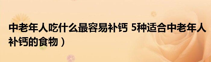 中老年人吃什么最容易补钙 5种适合中老年人补钙的食物)