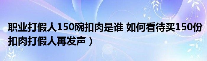 职业打假人150碗扣肉是谁 如何看待买150份扣肉打假人再发声)