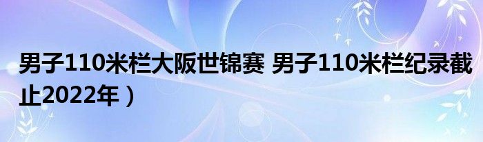 男子110米栏大阪世锦赛 男子110米栏纪录截止2022年)