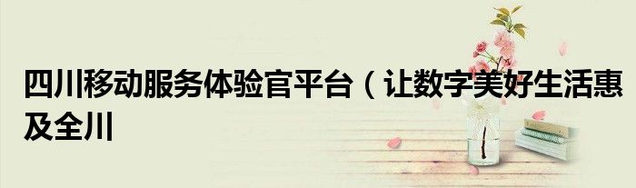 四川移动服务体验官平台(让数字美好生活惠及全川