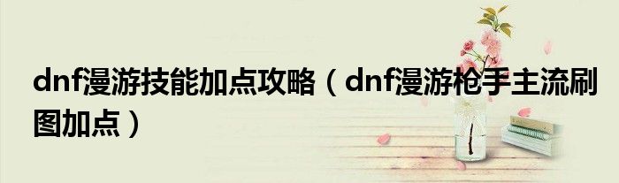 dnf漫游技能加点攻略(dnf漫游枪手主流刷图加点)