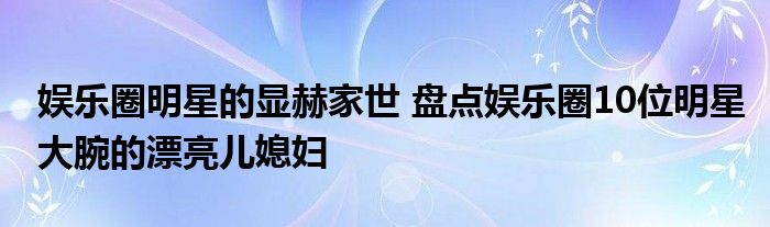 娱乐圈明星的显赫家世 盘点娱乐圈10位明星大腕的漂亮儿媳妇