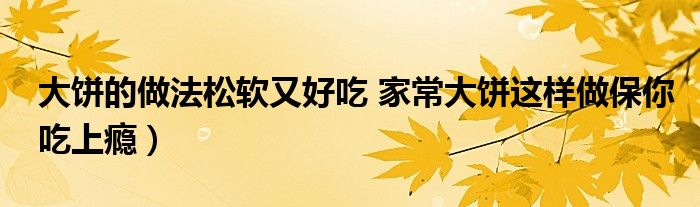 大饼的做法松软又好吃 家常大饼这样做保你吃上瘾)
